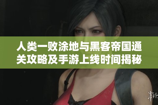 人类一败涂地与黑客帝国通关攻略及手游上线时间揭秘