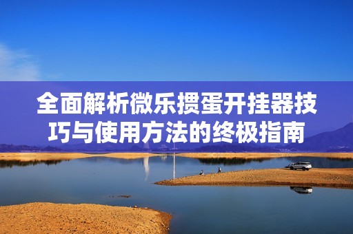 全面解析微乐掼蛋开挂器技巧与使用方法的终极指南