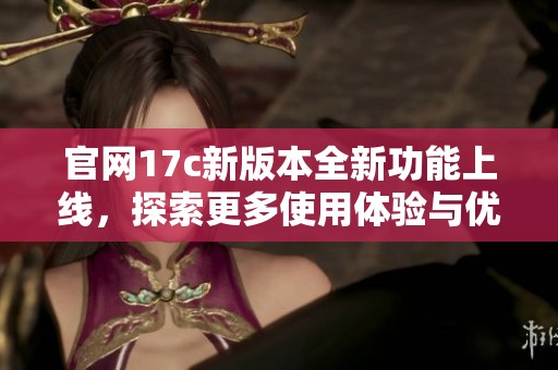 官网17c新版本全新功能上线，探索更多使用体验与优势
