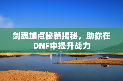 剑魂加点秘籍揭秘，助你在DNF中提升战力