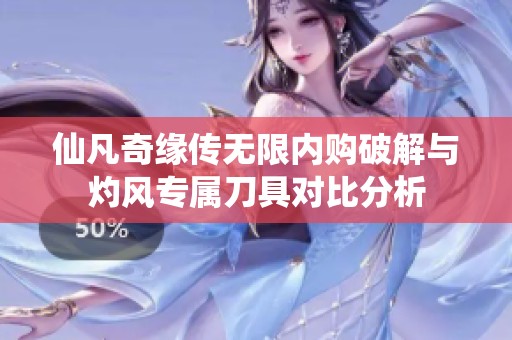 仙凡奇缘传无限内购破解与灼风专属刀具对比分析