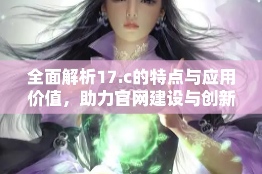 全面解析17.c的特点与应用价值，助力官网建设与创新