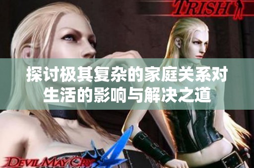 探讨极其复杂的家庭关系对生活的影响与解决之道