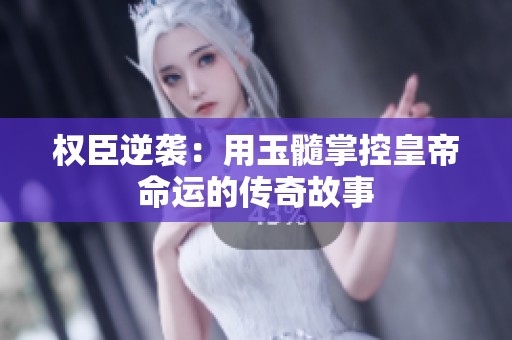权臣逆袭：用玉髓掌控皇帝命运的传奇故事