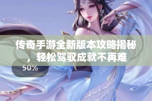 传奇手游全新版本攻略揭秘，轻松驾驭成就不再难