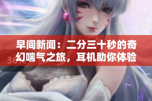早间新闻：二分三十秒的奇幻喘气之旅，耳机助你体验非凡感受