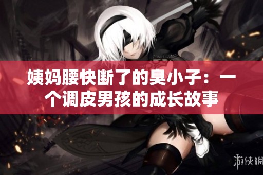 姨妈腰快断了的臭小子：一个调皮男孩的成长故事
