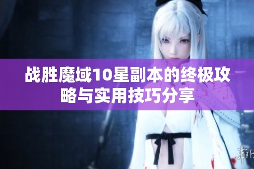 战胜魔域10星副本的终极攻略与实用技巧分享