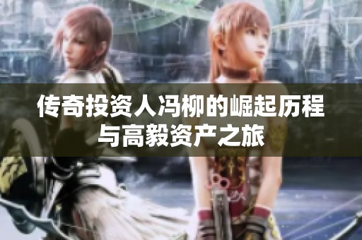 传奇投资人冯柳的崛起历程与高毅资产之旅