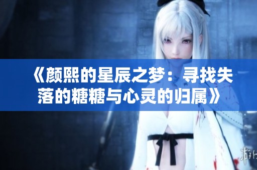 《颜熙的星辰之梦：寻找失落的糖糖与心灵的归属》