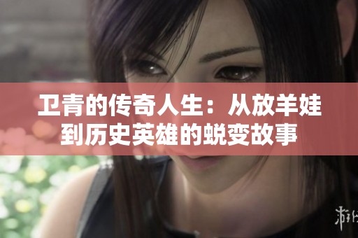 卫青的传奇人生：从放羊娃到历史英雄的蜕变故事