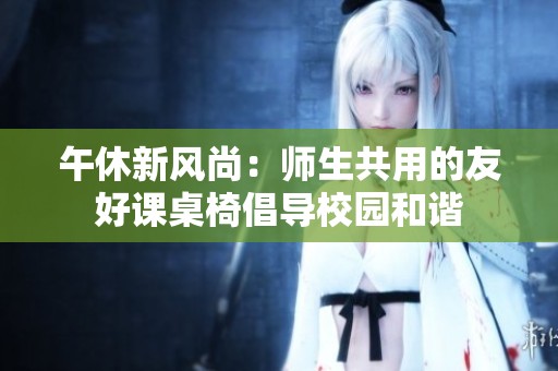 午休新风尚：师生共用的友好课桌椅倡导校园和谐