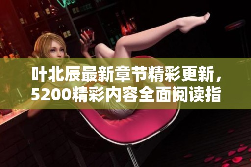 叶北辰最新章节精彩更新，5200精彩内容全面阅读指南