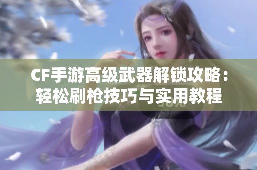CF手游高级武器解锁攻略：轻松刷枪技巧与实用教程