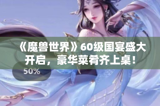 《魔兽世界》60级国宴盛大开启，豪华菜肴齐上桌！
