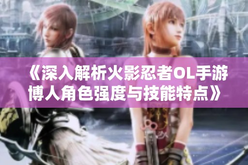 《深入解析火影忍者OL手游博人角色强度与技能特点》
