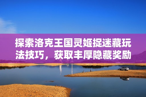 探索洛克王国灵姬捉迷藏玩法技巧，获取丰厚隐藏奖励攻略