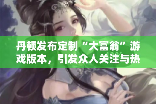 丹顿发布定制“大富翁”游戏版本，引发众人关注与热议