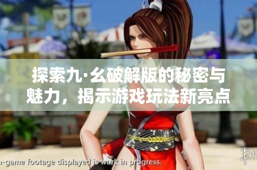 探索九·幺破解版的秘密与魅力，揭示游戏玩法新亮点