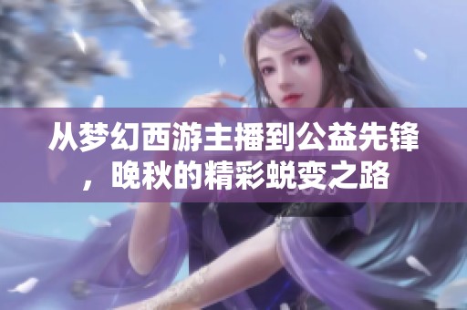 从梦幻西游主播到公益先锋，晚秋的精彩蜕变之路