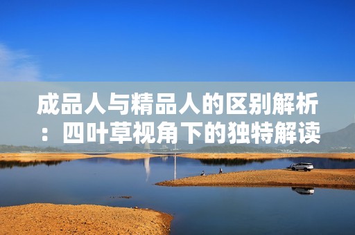成品人与精品人的区别解析：四叶草视角下的独特解读
