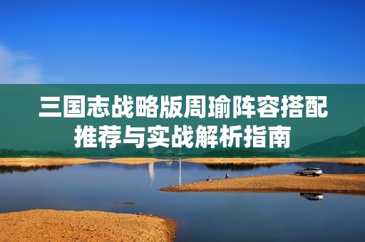 三国志战略版周瑜阵容搭配推荐与实战解析指南