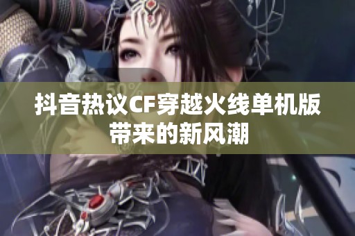 抖音热议CF穿越火线单机版带来的新风潮