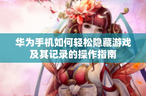 华为手机如何轻松隐藏游戏及其记录的操作指南