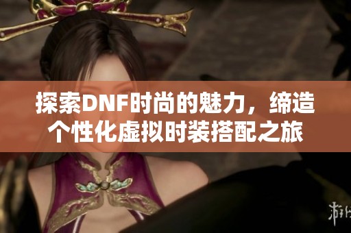 探索DNF时尚的魅力，缔造个性化虚拟时装搭配之旅