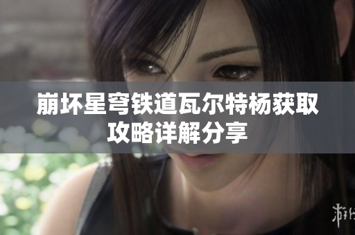 崩坏星穹铁道瓦尔特杨获取攻略详解分享