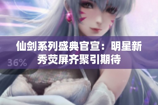 仙剑系列盛典官宣：明星新秀荧屏齐聚引期待