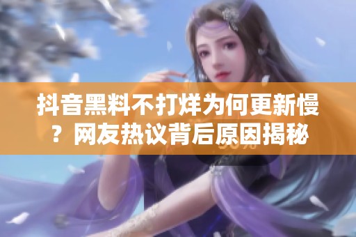 抖音黑料不打烊为何更新慢？网友热议背后原因揭秘