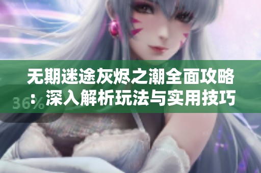 无期迷途灰烬之潮全面攻略：深入解析玩法与实用技巧合集