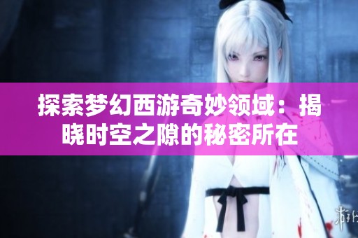 探索梦幻西游奇妙领域：揭晓时空之隙的秘密所在