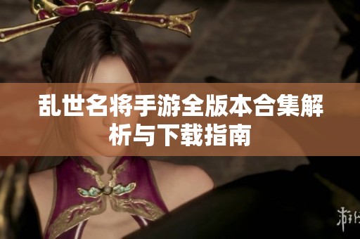 乱世名将手游全版本合集解析与下载指南