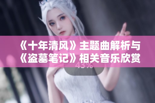 《十年清风》主题曲解析与《盗墓笔记》相关音乐欣赏