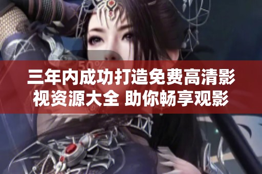 三年内成功打造免费高清影视资源大全 助你畅享观影体验