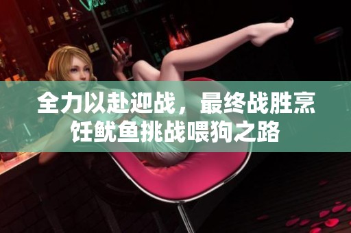 全力以赴迎战，最终战胜烹饪鱿鱼挑战喂狗之路