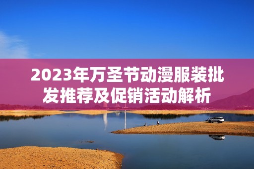2023年万圣节动漫服装批发推荐及促销活动解析