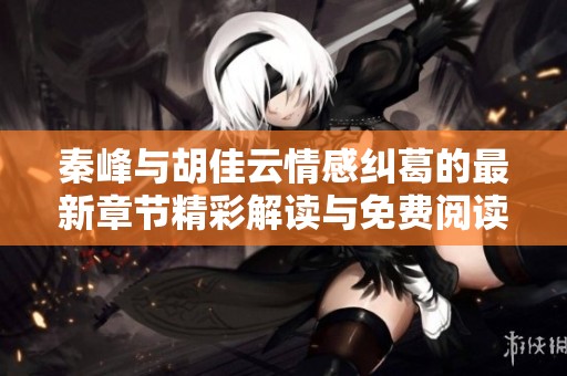 秦峰与胡佳云情感纠葛的最新章节精彩解读与免费阅读指南