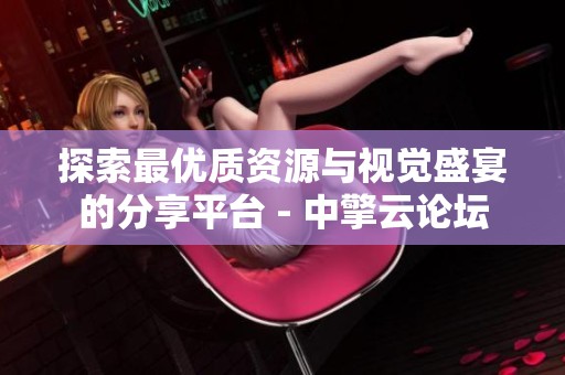探索最优质资源与视觉盛宴的分享平台 - 中擎云论坛