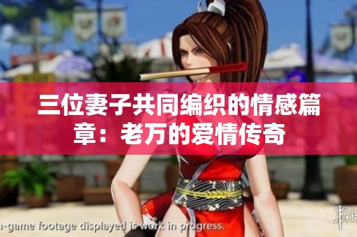 三位妻子共同编织的情感篇章：老万的爱情传奇
