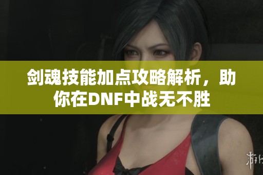 剑魂技能加点攻略解析，助你在DNF中战无不胜
