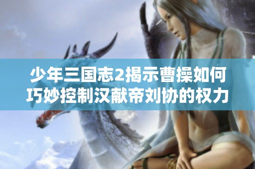 少年三国志2揭示曹操如何巧妙控制汉献帝刘协的权力游戏