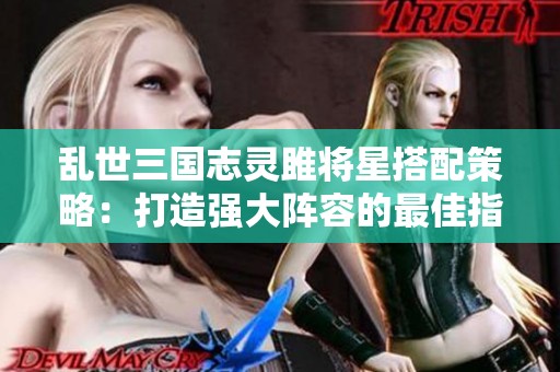 乱世三国志灵雎将星搭配策略：打造强大阵容的最佳指南