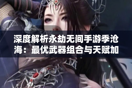 深度解析永劫无间手游季沧海：最优武器组合与天赋加点攻略