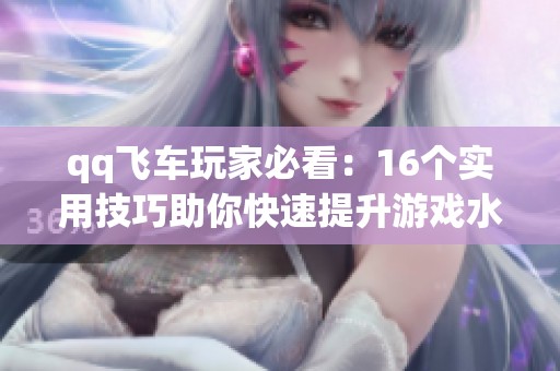 qq飞车玩家必看：16个实用技巧助你快速提升游戏水平