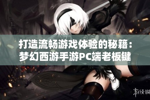 打造流畅游戏体验的秘籍：梦幻西游手游PC端老板键设置指南