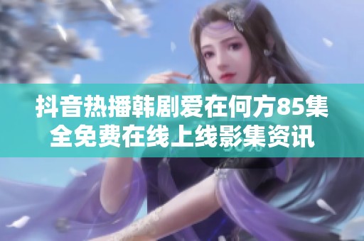 抖音热播韩剧爱在何方85集全免费在线上线影集资讯