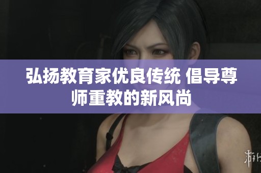 弘扬教育家优良传统 倡导尊师重教的新风尚